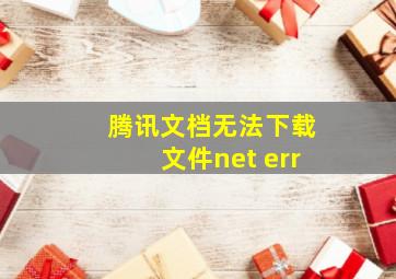 腾讯文档无法下载文件net err